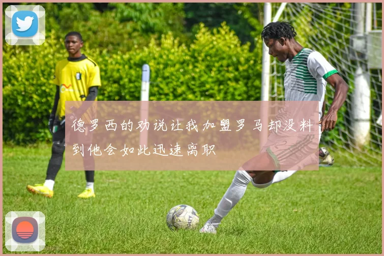 德罗西的劝说让我加盟罗马却没料到他会如此迅速离职