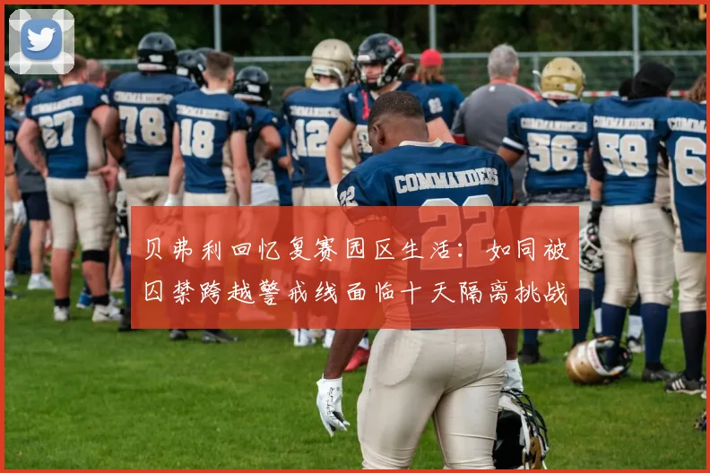 贝弗利回忆复赛园区生活：如同被囚禁跨越警戒线面临十天隔离挑战