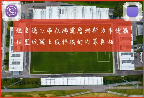 理查德杰弗森揭露詹姆斯为韦德腾位置致骑士裁掉我的内幕真相