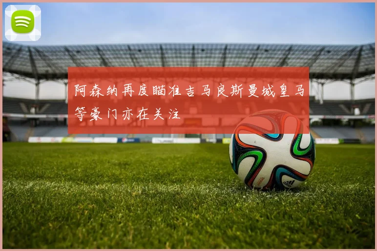 阿森纳再度瞄准吉马良斯曼城皇马等豪门亦在关注