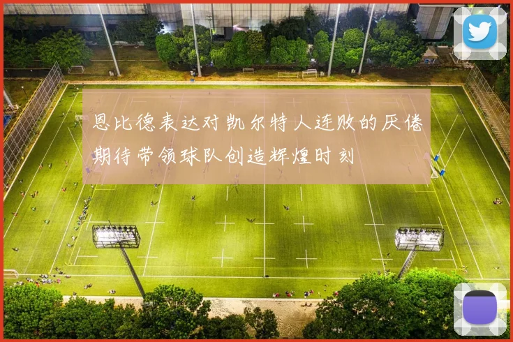 恩比德表达对凯尔特人连败的厌倦期待带领球队创造辉煌时刻