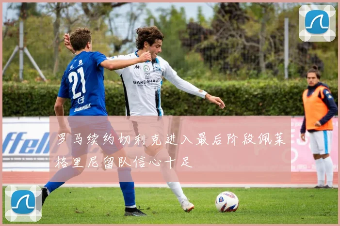 罗马续约切利克进入最后阶段佩莱格里尼留队信心十足