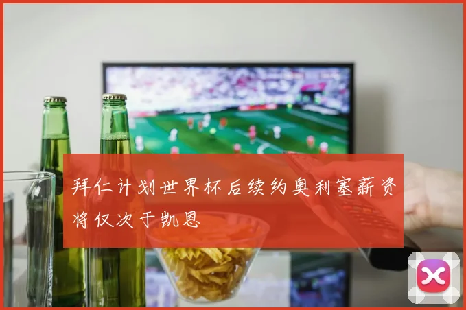 拜仁计划世界杯后续约奥利塞薪资将仅次于凯恩