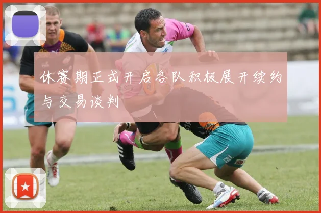 休赛期正式开启各队积极展开续约与交易谈判