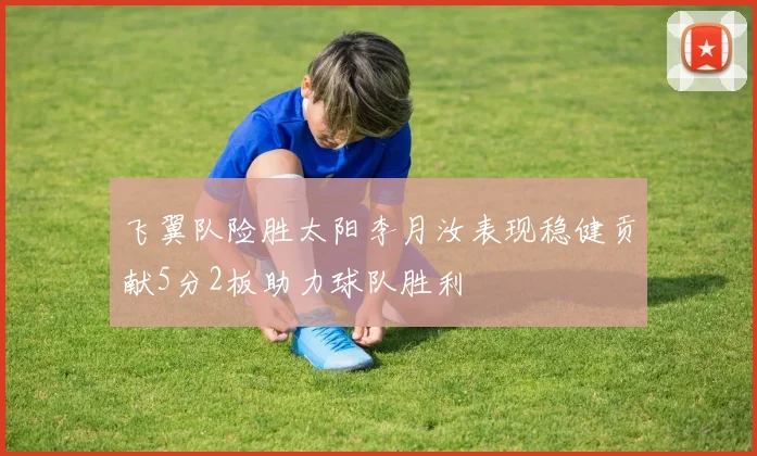 飞翼队险胜太阳李月汝表现稳健贡献5分2板助力球队胜利