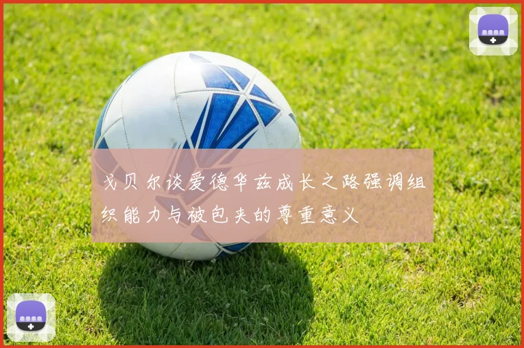 戈贝尔谈爱德华兹成长之路强调组织能力与被包夹的尊重意义