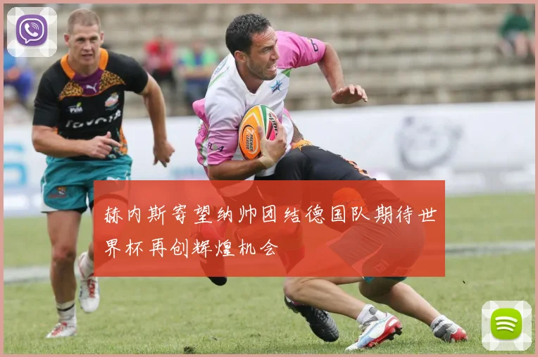 赫内斯寄望纳帅团结德国队期待世界杯再创辉煌机会