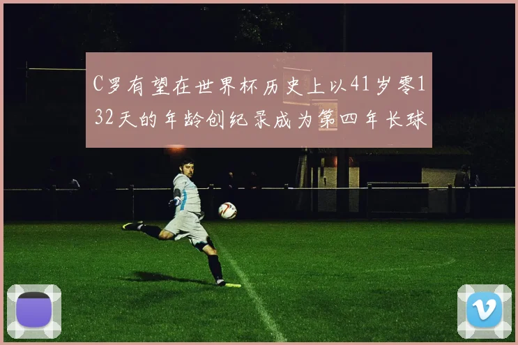 C罗有望在世界杯历史上以41岁零132天的年龄创纪录成为第四年长球员