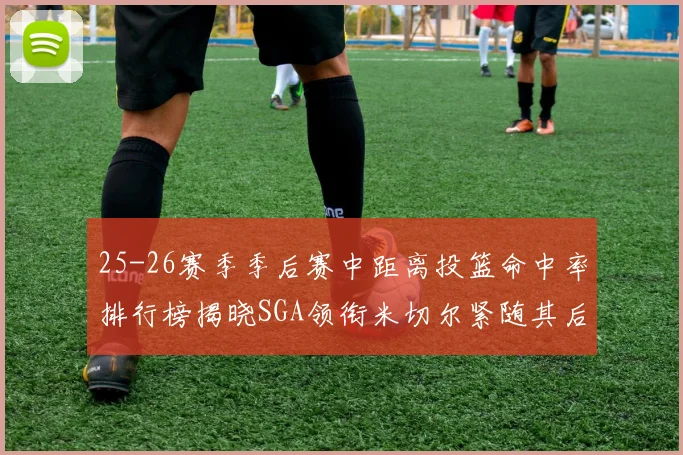 25-26赛季季后赛中距离投篮命中率排行榜揭晓SGA领衔米切尔紧随其后哈登位列第五
