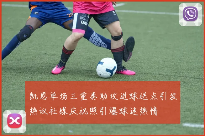 凯恩单场三重奏助攻进球送点引发热议社媒庆祝照引爆球迷热情