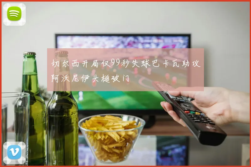 切尔西开局仅99秒失球巴卡瓦助攻阿沃尼伊头槌破门
