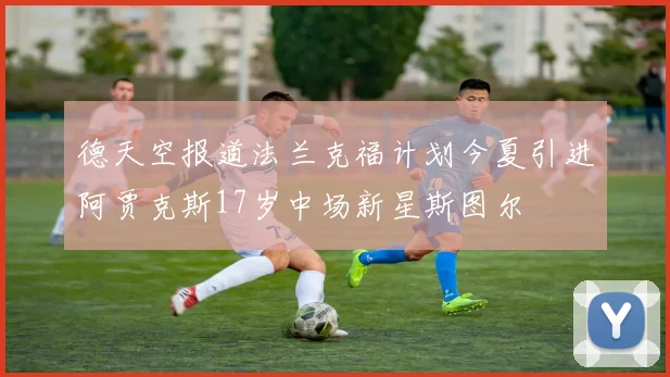 德天空报道法兰克福计划今夏引进阿贾克斯17岁中场新星斯图尔