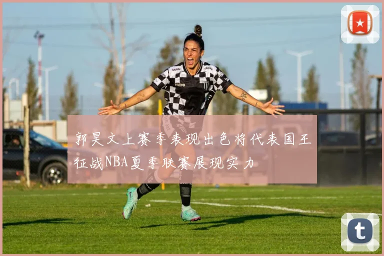郭昊文上赛季表现出色将代表国王征战NBA夏季联赛展现实力