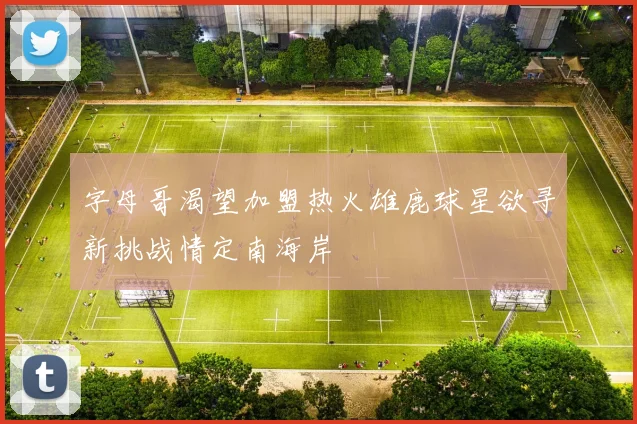 字母哥渴望加盟热火雄鹿球星欲寻新挑战情定南海岸