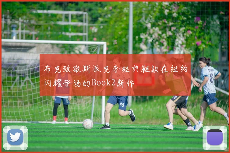布克致敬斯派克李经典鞋款在纽约闪耀登场的Book2新作