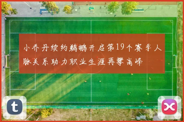 小乔丹续约鹈鹕开启第19个赛季人脉关系助力职业生涯再攀高峰