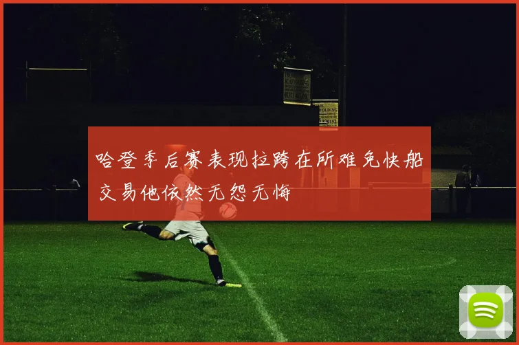 哈登季后赛表现拉跨在所难免快船交易他依然无怨无悔