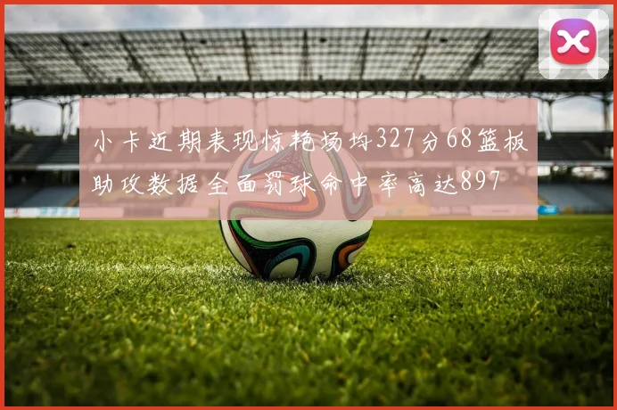 小卡近期表现惊艳场均327分68篮板助攻数据全面罚球命中率高达897