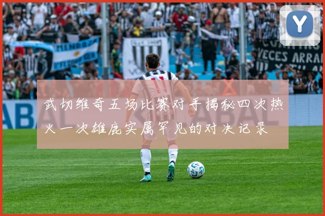 武切维奇五场比赛对手揭秘四次热火一次雄鹿实属罕见的对决记录