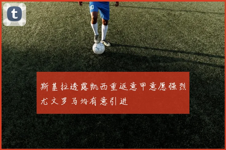 斯基拉透露凯西重返意甲意愿强烈尤文罗马均有意引进