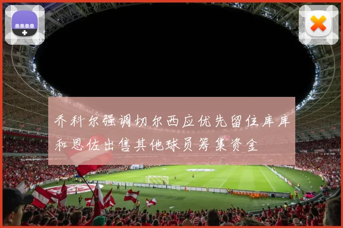 乔科尔强调切尔西应优先留住库库和恩佐出售其他球员筹集资金