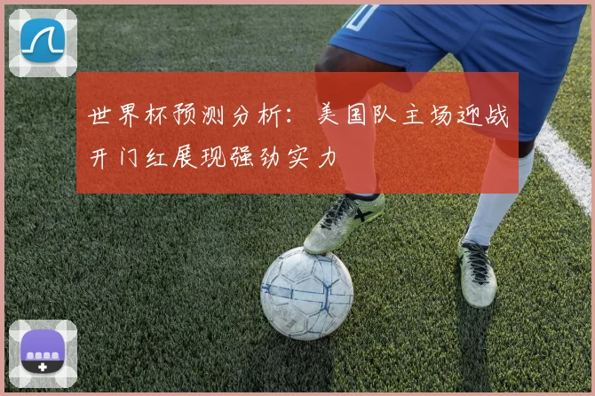 世界杯预测分析：美国队主场迎战开门红展现强劲实力