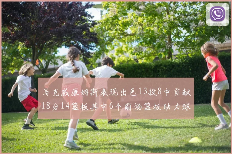 马克威廉姆斯表现出色13投8中贡献18分14篮板其中6个前场篮板助力球队