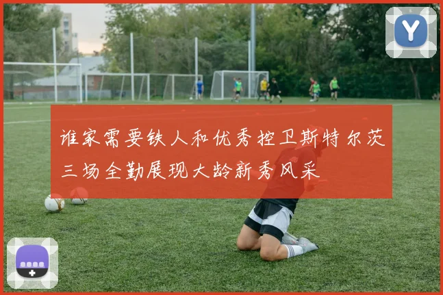 谁家需要铁人和优秀控卫斯特尔茨三场全勤展现大龄新秀风采
