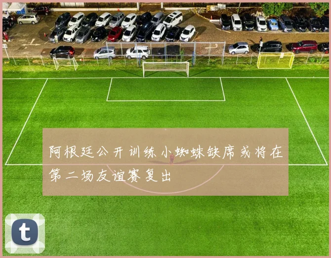 阿根廷公开训练小蜘蛛缺席或将在第二场友谊赛复出