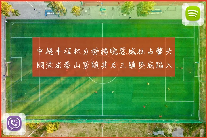 中超半程积分榜揭晓蓉城独占鳌头铜梁龙泰山紧随其后三镇垫底陷入困境