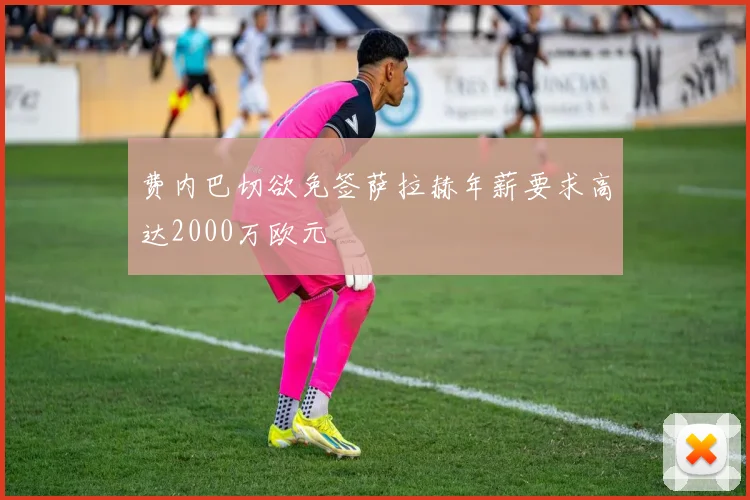 费内巴切欲免签萨拉赫年薪要求高达2000万欧元