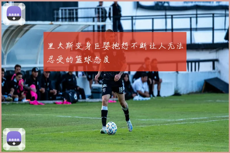 里夫斯变身巨婴抱怨不断让人无法忍受的篮球态度