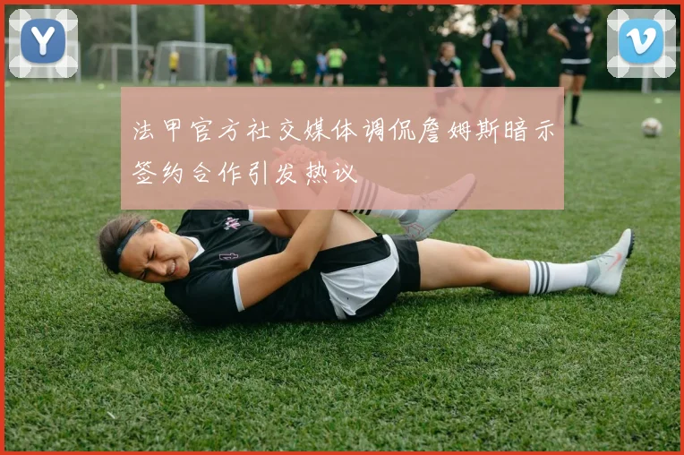 法甲官方社交媒体调侃詹姆斯暗示签约合作引发热议