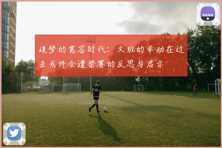 追梦的宽容时代：文班的举动在过去或许会遭禁赛的反思与启示